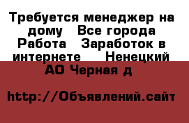 Требуется менеджер на дому - Все города Работа » Заработок в интернете   . Ненецкий АО,Черная д.
